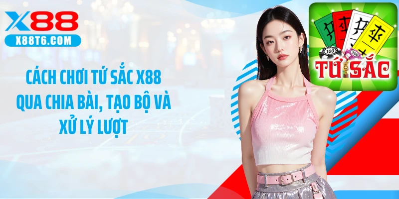 Cách chơi tứ sắc X88 qua chia bài, tạo bộ và xử lý lượt