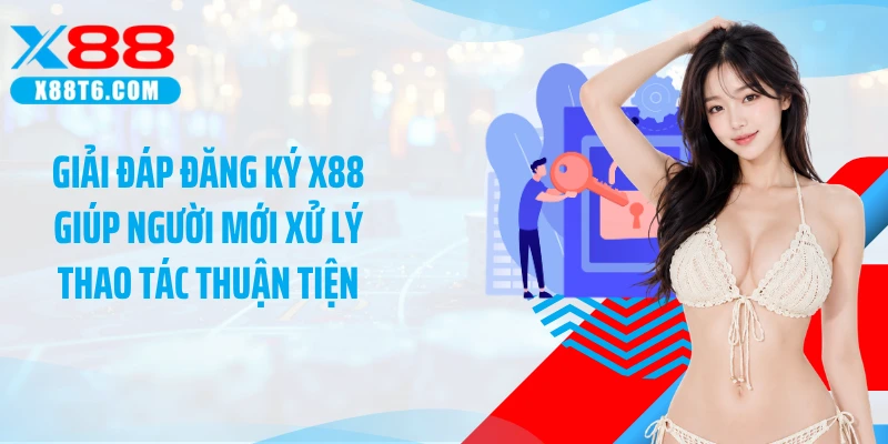 Giải đáp đăng ký X88 giúp người mới xử lý thao tác thuận tiện