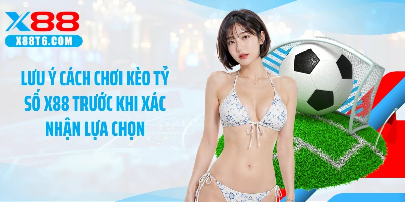 Lưu ý cách chơi kèo tỷ số X88 trước khi xác nhận lựa chọn