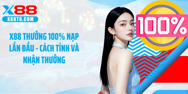X88 Thưởng 100% Nạp Lần Đầu - Cách Tính Và Nhận Thưởng